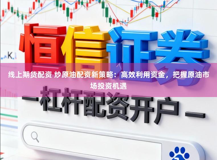 线上期货配资 炒原油配资新策略：高效利用资金，把握原油市场投资机遇