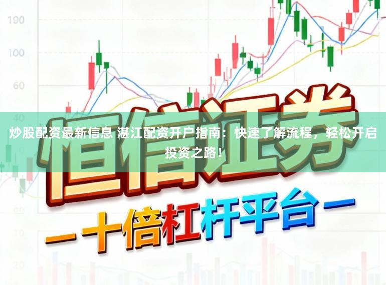 炒股配资最新信息 湛江配资开户指南：快速了解流程，轻松开启投资之路！