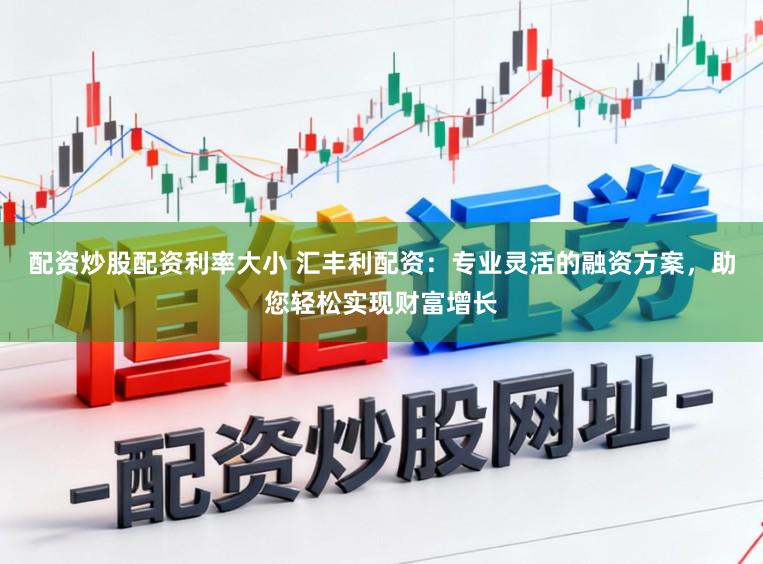 配资炒股配资利率大小 汇丰利配资：专业灵活的融资方案，助您轻松实现财富增长