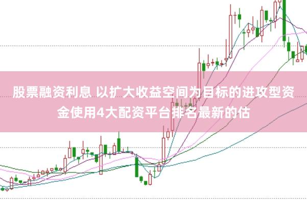 股票融资利息 以扩大收益空间为目标的进攻型资金使用4大配资平台排名最新的估