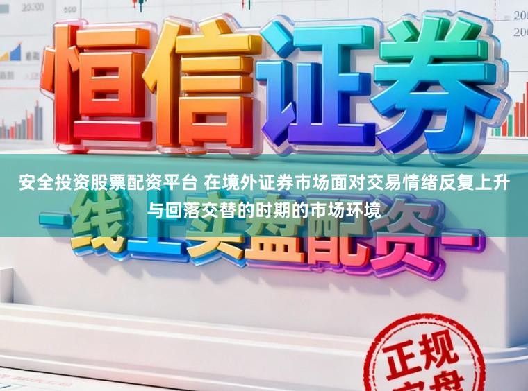 安全投资股票配资平台 在境外证券市场面对交易情绪反复上升与回落交替的时期的市场环境