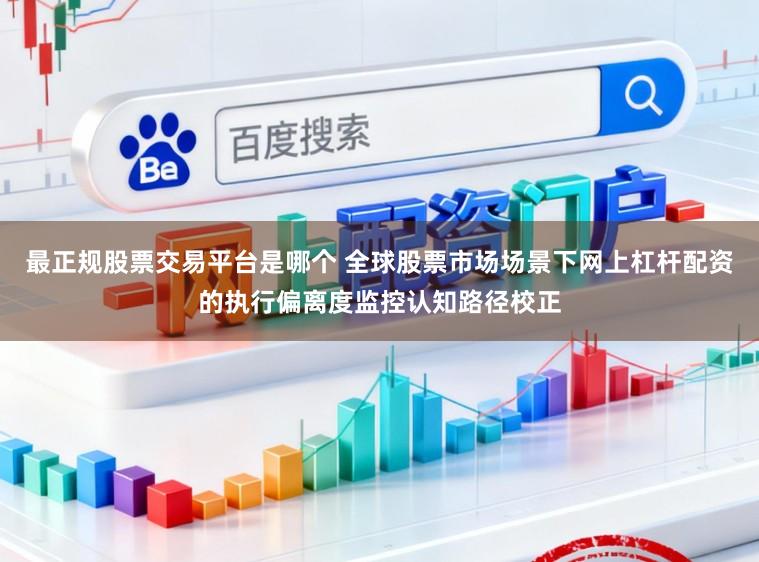 最正规股票交易平台是哪个 全球股票市场场景下网上杠杆配资的执行偏离度监控认知路径校正