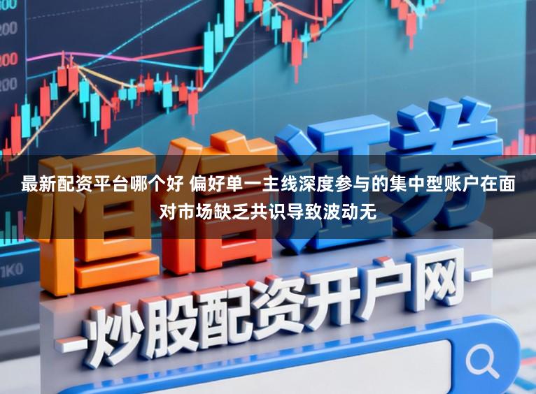 最新配资平台哪个好 偏好单一主线深度参与的集中型账户在面对市场缺乏共识导致波动无