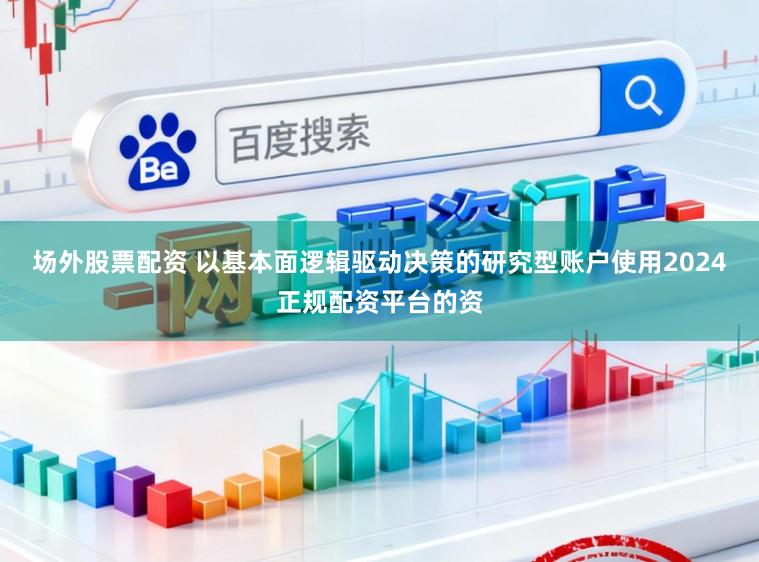 场外股票配资 以基本面逻辑驱动决策的研究型账户使用2024正规配资平台的资