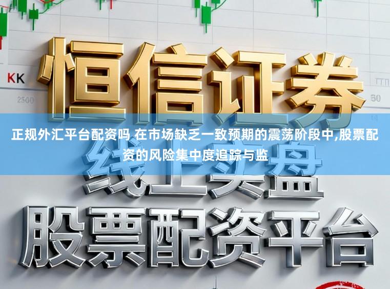 正规外汇平台配资吗 在市场缺乏一致预期的震荡阶段中，股票配资的风险集中度追踪与监