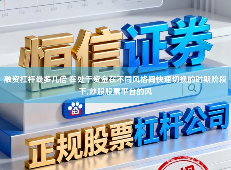 融资杠杆最多几倍 在处于资金在不同风格间快速切换的时期阶段下,炒股股票平台的风