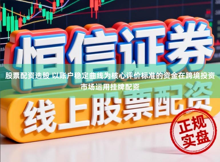 股票配资选股 以账户稳定曲线为核心评价标准的资金在跨境投资市场运用挂牌配资
