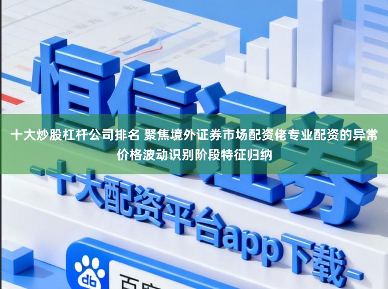 十大炒股杠杆公司排名 聚焦境外证券市场配资佬专业配资的异常价格波动识别阶段特征归纳