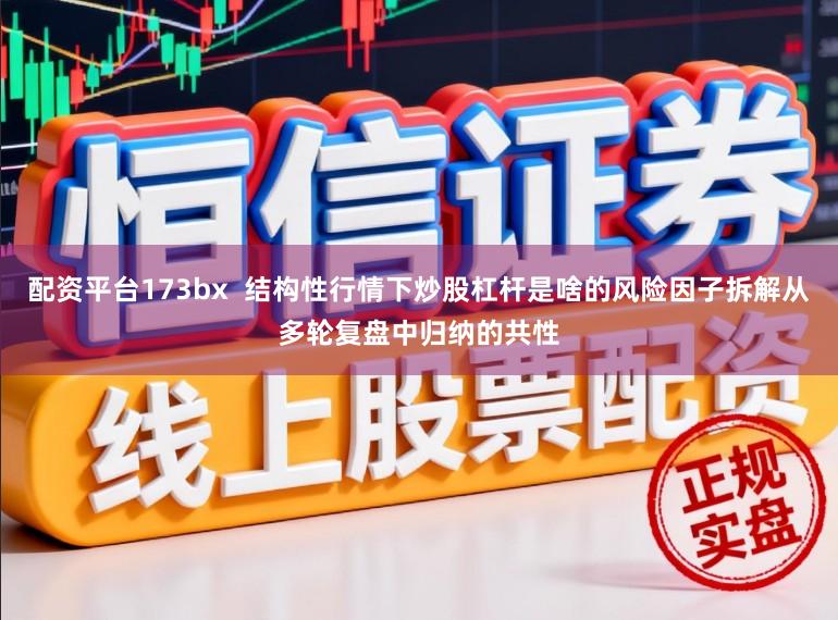 配资平台173bx  结构性行情下炒股杠杆是啥的风险因子拆解从多轮复盘中归纳的共性