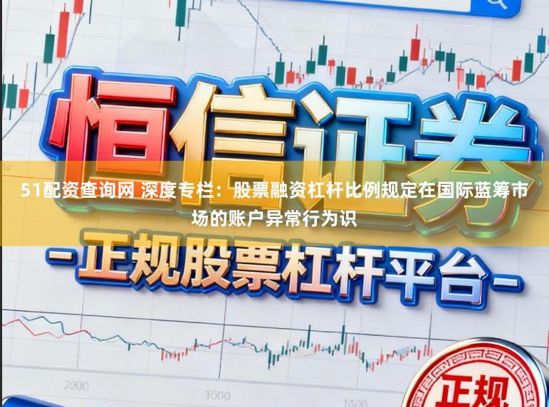 51配资查询网 深度专栏：股票融资杠杆比例规定在国际蓝筹市场的账户异常行为识