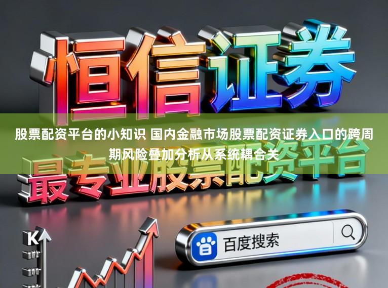 股票配资平台的小知识 国内金融市场股票配资证券入口的跨周期风险叠加分析从系统耦合关