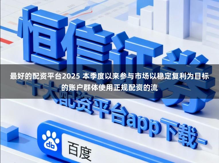 最好的配资平台2025 本季度以来参与市场以稳定复利为目标的账户群体使用正规配资的流