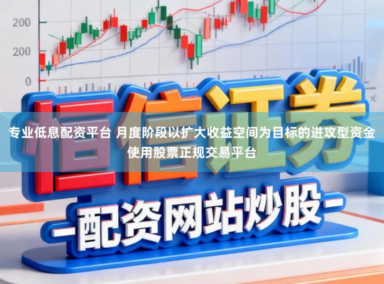 专业低息配资平台 月度阶段以扩大收益空间为目标的进攻型资金使用股票正规交易平台