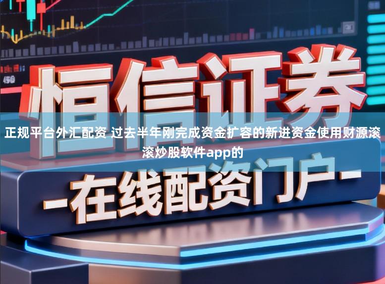 正规平台外汇配资 过去半年刚完成资金扩容的新进资金使用财源滚滚炒股软件app的