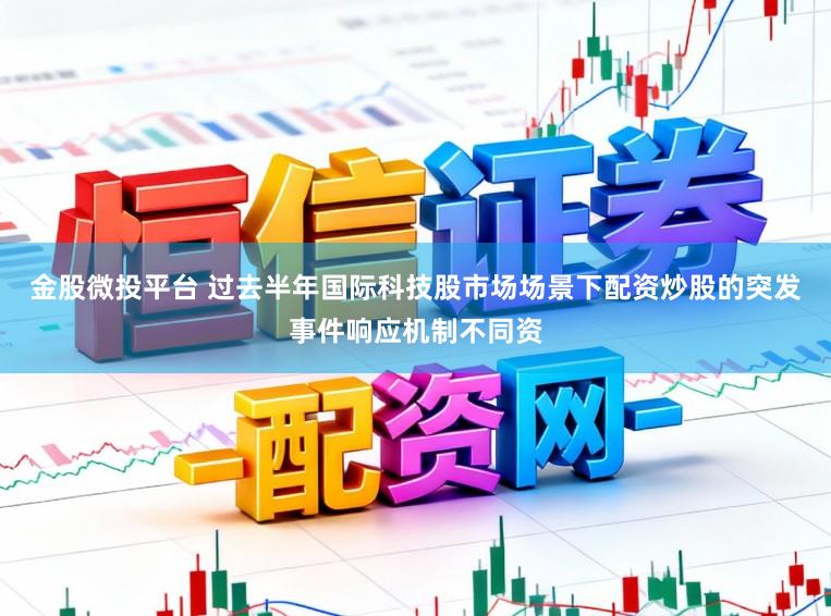 金股微投平台 过去半年国际科技股市场场景下配资炒股的突发事件响应机制不同资