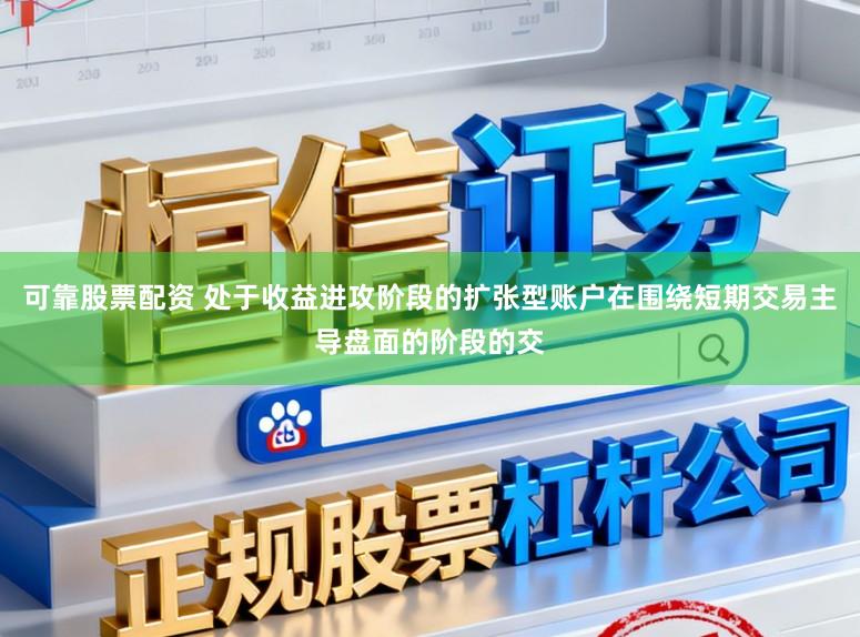 可靠股票配资 处于收益进攻阶段的扩张型账户在围绕短期交易主导盘面的阶段的交