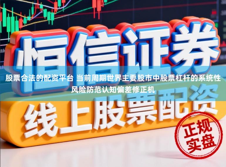 股票合法的配资平台 当前周期世界主要股市中股票杠杆的系统性风险防范认知偏差修正机
