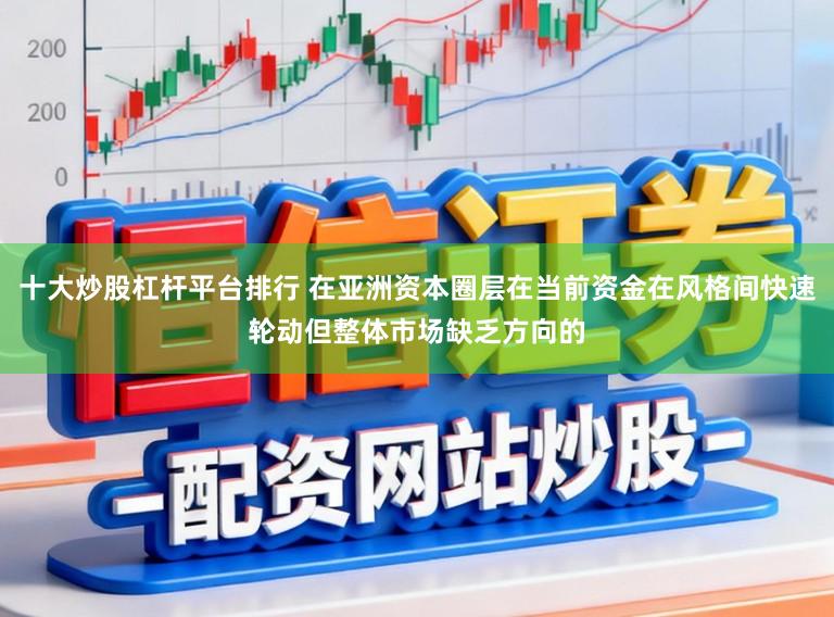 十大炒股杠杆平台排行 在亚洲资本圈层在当前资金在风格间快速轮动但整体市场缺乏方向的