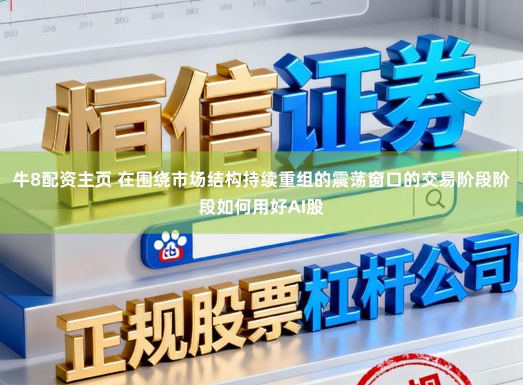 牛8配资主页 在围绕市场结构持续重组的震荡窗口的交易阶段阶段如何用好AI股