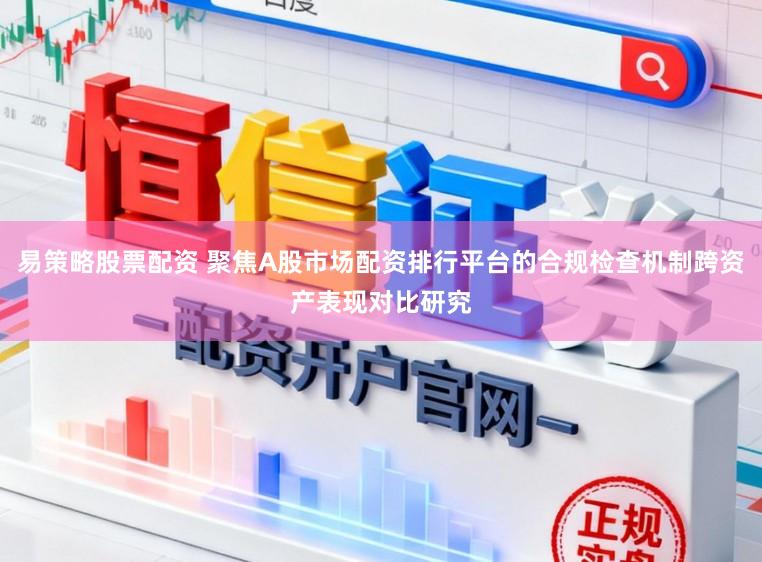 易策略股票配资 聚焦A股市场配资排行平台的合规检查机制跨资产表现对比研究