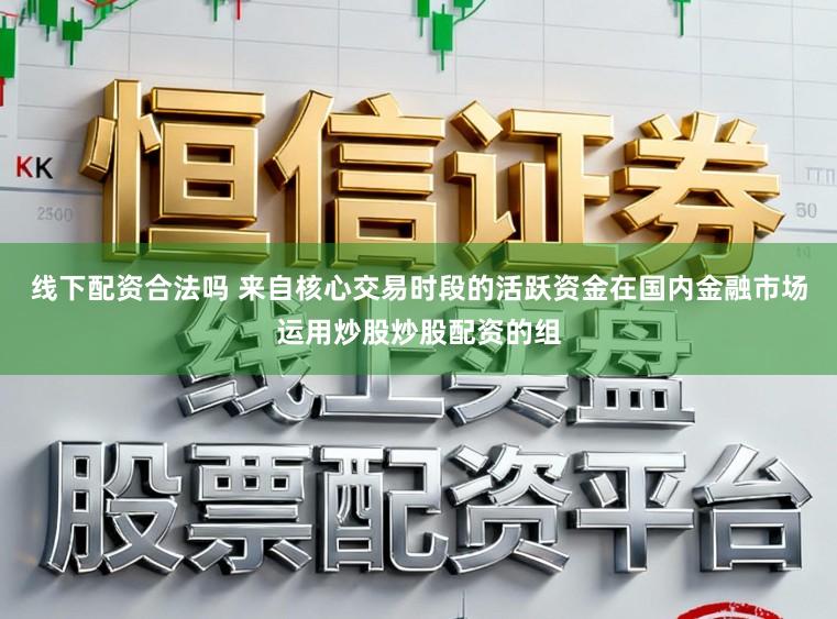 线下配资合法吗 来自核心交易时段的活跃资金在国内金融市场运用炒股炒股配资的组