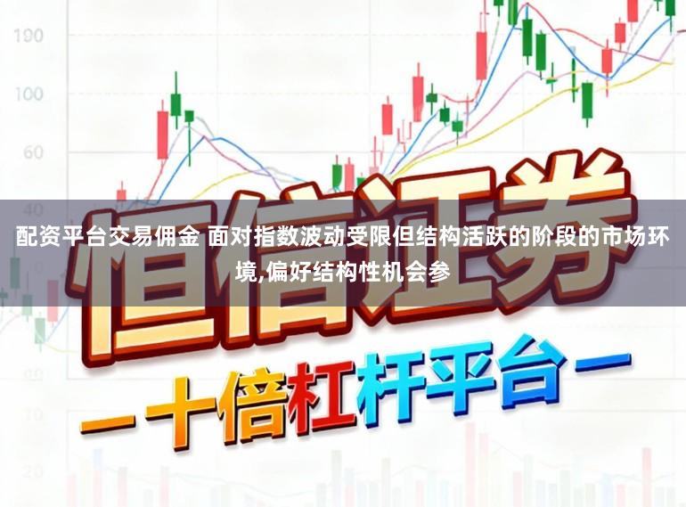 配资平台交易佣金 面对指数波动受限但结构活跃的阶段的市场环境,偏好结构性机会参