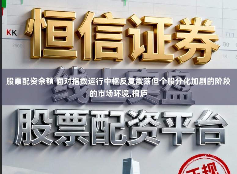 股票配资余额 面对指数运行中枢反复震荡但个股分化加剧的阶段的市场环境,桐庐