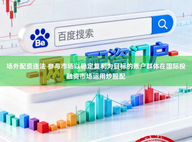 场外配资违法 参与市场以稳定复利为目标的账户群体在国际投融资市场运用炒股配