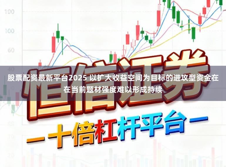 股票配资最新平台2025 以扩大收益空间为目标的进攻型资金在在当前题材强度难以形成持续