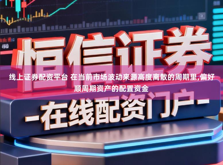 线上证券配资平台 在当前市场波动来源高度离散的周期里,偏好顺周期资产的配置资金