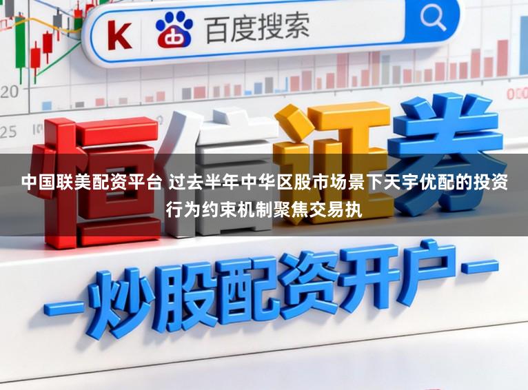 中国联美配资平台 过去半年中华区股市场景下天宇优配的投资行为约束机制聚焦交易执
