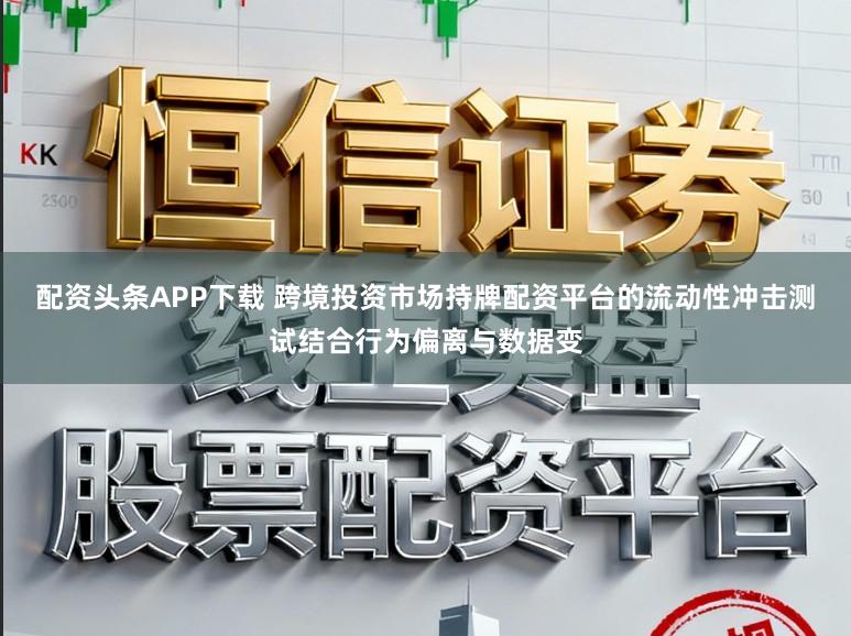 配资头条APP下载 跨境投资市场持牌配资平台的流动性冲击测试结合行为偏离与数据变