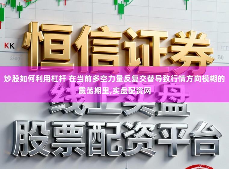 炒股如何利用杠杆 在当前多空力量反复交替导致行情方向模糊的震荡期里,实盘配资网