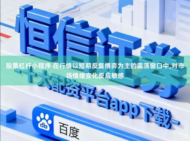 股票杠杆小程序 在行情以短期反复博弈为主的震荡窗口中,对市场情绪变化反应敏感