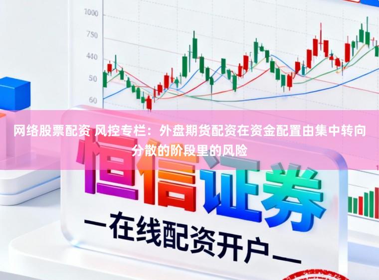 网络股票配资 风控专栏：外盘期货配资在资金配置由集中转向分散的阶段里的风险