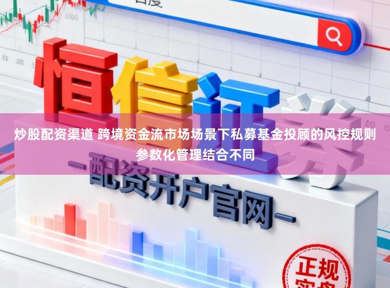 炒股配资渠道 跨境资金流市场场景下私募基金投顾的风控规则参数化管理结合不同