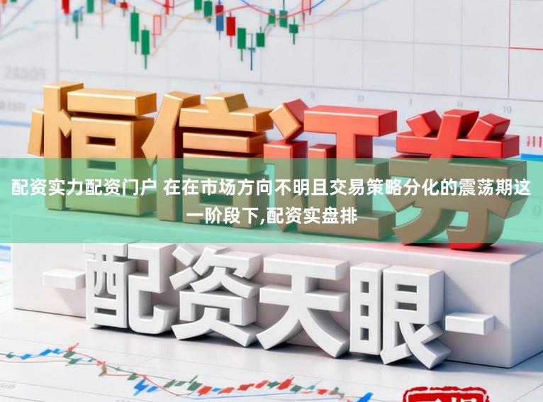 配资实力配资门户 在在市场方向不明且交易策略分化的震荡期这一阶段下,配资实盘排