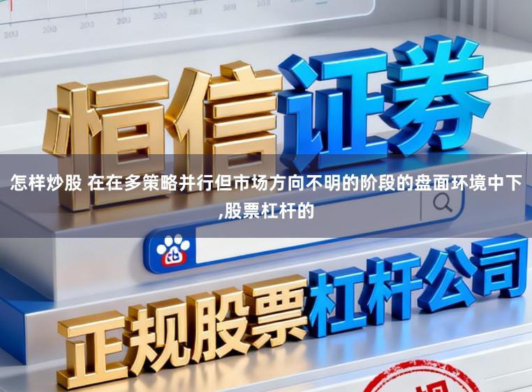 怎样炒股 在在多策略并行但市场方向不明的阶段的盘面环境中下,股票杠杆的