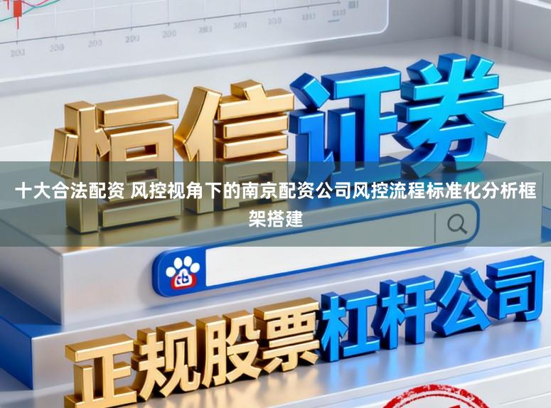 十大合法配资 风控视角下的南京配资公司风控流程标准化分析框架搭建