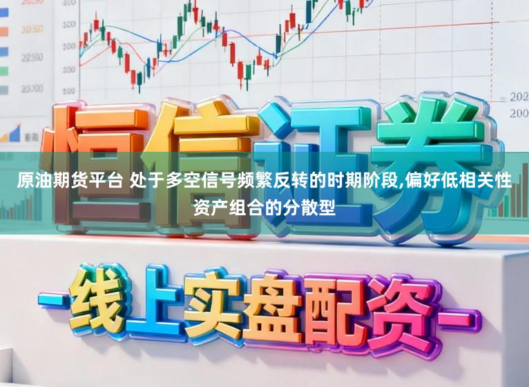 原油期货平台 处于多空信号频繁反转的时期阶段,偏好低相关性资产组合的分散型
