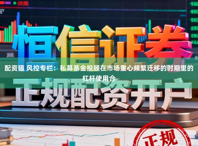 配资猫 风控专栏：私募基金投顾在市场重心频繁迁移的时期里的杠杆使用合