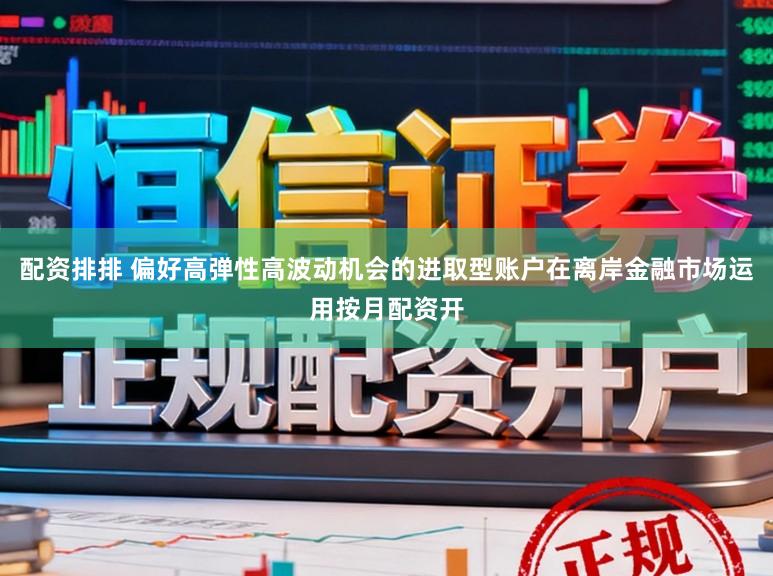 配资排排 偏好高弹性高波动机会的进取型账户在离岸金融市场运用按月配资开