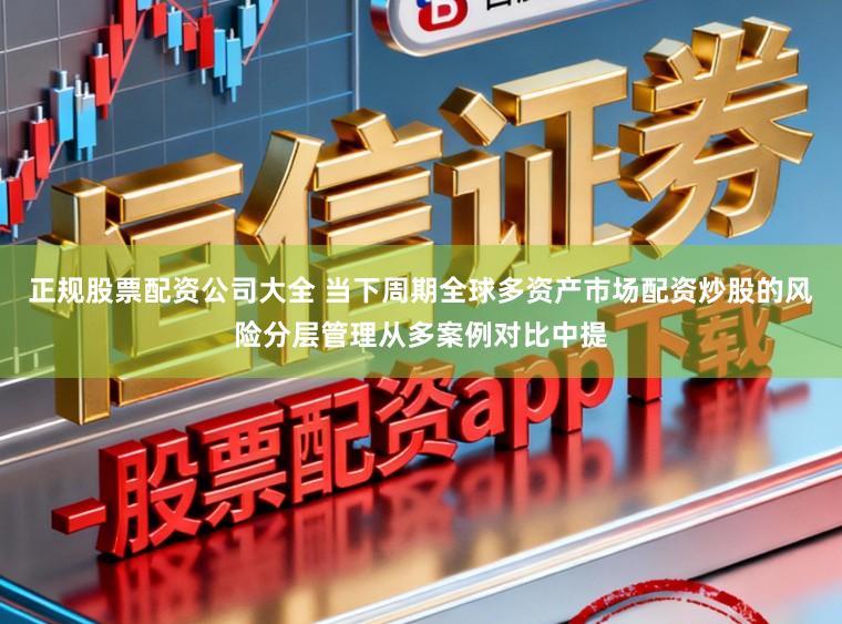 正规股票配资公司大全 当下周期全球多资产市场配资炒股的风险分层管理从多案例对比中提