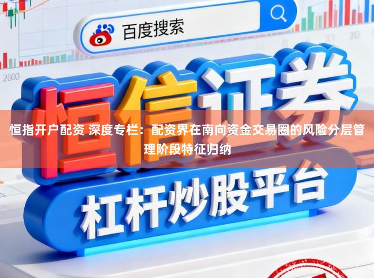 恒指开户配资 深度专栏：配资界在南向资金交易圈的风险分层管理阶段特征归纳