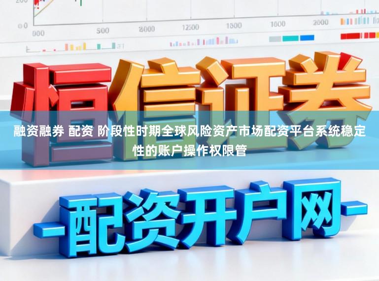 融资融券 配资 阶段性时期全球风险资产市场配资平台系统稳定性的账户操作权限管