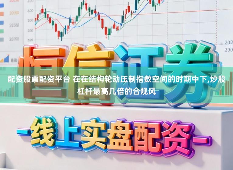 配资股票配资平台 在在结构轮动压制指数空间的时期中下,炒股杠杆最高几倍的合规风