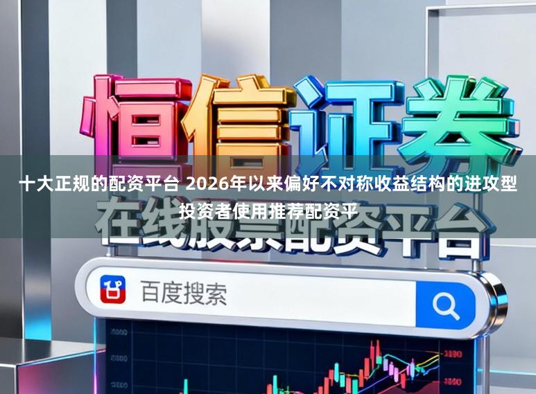 十大正规的配资平台 2026年以来偏好不对称收益结构的进攻型投资者使用推荐配资平