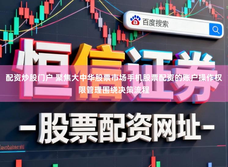 配资炒股门户 聚焦大中华股票市场手机股票配资的账户操作权限管理围绕决策流程