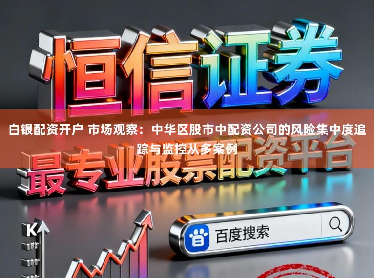 白银配资开户 市场观察：中华区股市中配资公司的风险集中度追踪与监控从多案例