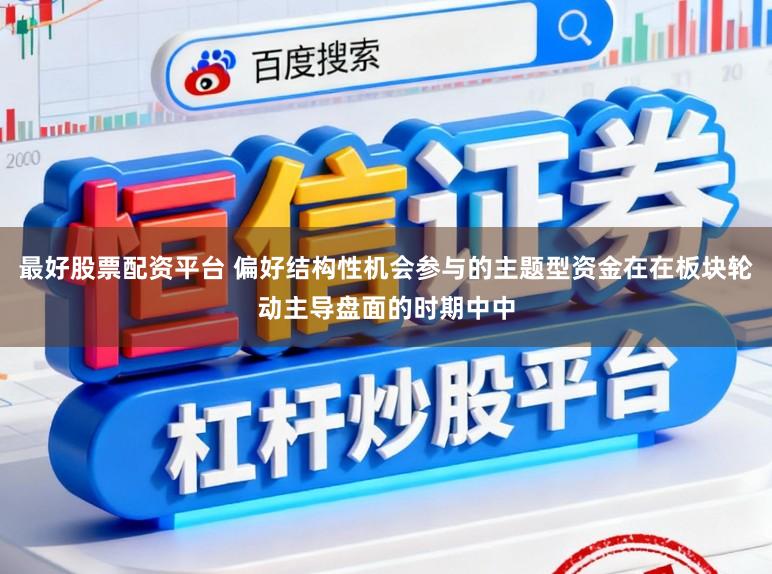 最好股票配资平台 偏好结构性机会参与的主题型资金在在板块轮动主导盘面的时期中中